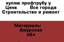 куплю профтрубу у  › Цена ­ 10 - Все города Строительство и ремонт » Материалы   . Амурская обл.,Райчихинск г.